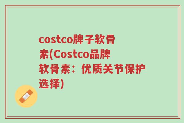 costco牌子软骨素(Costco品牌软骨素:优质关节保护选择)-第1张图片-超越 costco牌子软骨素(Costco品牌软骨素:优质关节保护选择)-第1张图片-超越