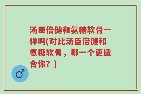 汤臣倍健和氨糖软骨一样吗(对比汤臣倍健和氨糖软骨,哪一个更适合你?)-第1张图片-超越 汤臣倍健和氨糖软骨一样吗(对比汤臣倍健和氨糖软骨,哪一个更适合你?)-第1张图片-超越