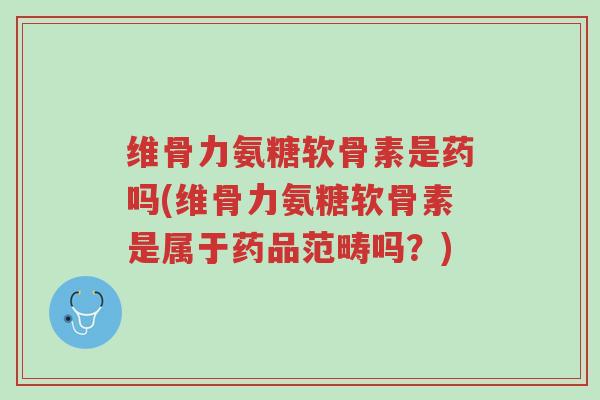 维骨力氨糖软骨素是药吗(维骨力氨糖软骨素是属于药品范畴吗?)-第1张图片-超越 维骨力氨糖软骨素是药吗(维骨力氨糖软骨素是属于药品范畴吗?)-第1张图片-超越