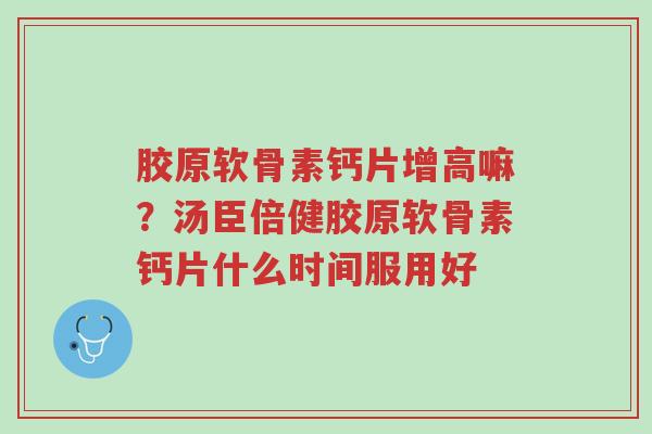 胶原软骨素钙片增高嘛?汤臣倍健胶原软骨素钙片什么时间服用好-第1张图片-超越 胶原软骨素钙片增高嘛?汤臣倍健胶原软骨素钙片什么时间服用好-第1张图片-超越