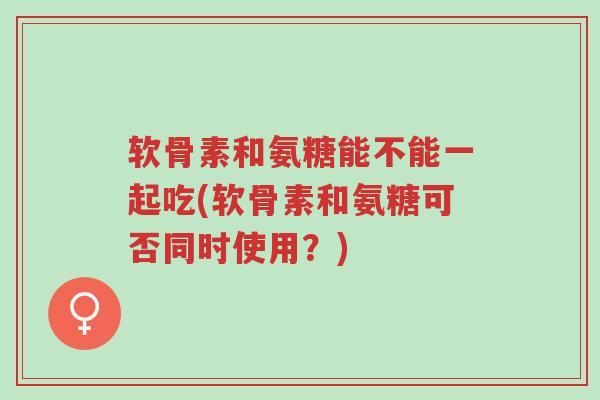 软骨素和氨糖能不能一起吃(软骨素和氨糖可否同时使用?)-第1张图片-超越 软骨素和氨糖能不能一起吃(软骨素和氨糖可否同时使用?)-第1张图片-超越