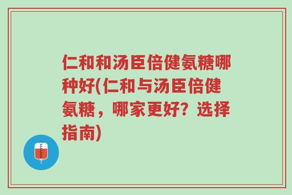 仁和和汤臣倍健氨糖哪种好(仁和与汤臣倍健氨糖,哪家更好?选择指南)-第1张图片-超越 仁和和汤臣倍健氨糖哪种好(仁和与汤臣倍健氨糖,哪家更好?选择指南)-第1张图片-超越