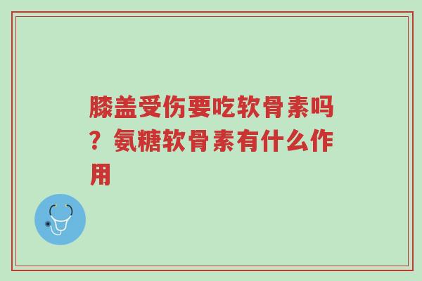 膝盖受伤要吃软骨素吗?氨糖软骨素有什么作用-第1张图片-超越 膝盖受伤要吃软骨素吗?氨糖软骨素有什么作用-第1张图片-超越