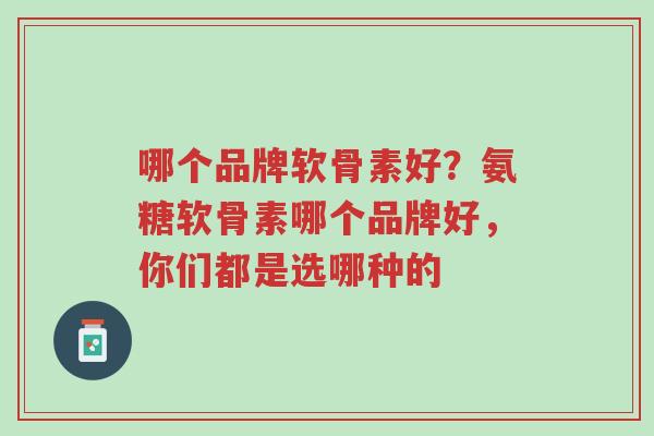 哪个品牌软骨素好?氨糖软骨素哪个品牌好,你们都是选哪种的-第1张图片-超越 哪个品牌软骨素好?氨糖软骨素哪个品牌好,你们都是选哪种的-第1张图片-超越