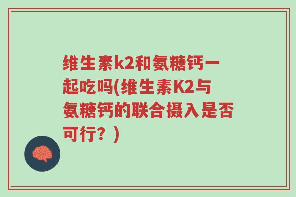 维生素k2和氨糖钙一起吃吗(维生素K2与氨糖钙的联合摄入是否可行?)-第1张图片-超越 维生素k2和氨糖钙一起吃吗(维生素K2与氨糖钙的联合摄入是否可行?)-第1张图片-超越