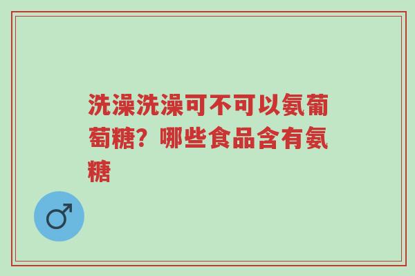 洗澡洗澡可不可以氨葡萄糖?哪些食品含有氨糖-第1张图片-超越 洗澡洗澡可不可以氨葡萄糖?哪些食品含有氨糖-第1张图片-超越