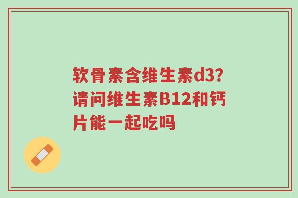 软骨素含维生素d3?请问维生素B12和钙片能一起吃吗-第1张图片-超越 软骨素含维生素d3?请问维生素B12和钙片能一起吃吗-第1张图片-超越