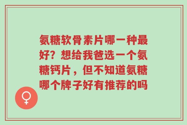 氨糖软骨素片哪一种最好?想给我爸选一个氨糖钙片,但不知道氨糖哪个牌子好有推荐的吗-第1张图片-超越 氨糖软骨素片哪一种最好?想给我爸选一个氨糖钙片,但不知道氨糖哪个牌子好有推荐的吗-第1张图片-超越