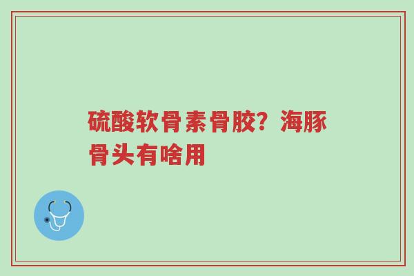 硫酸软骨素骨胶?海豚骨头有啥用-第1张图片-超越 硫酸软骨素骨胶?海豚骨头有啥用-第1张图片-超越