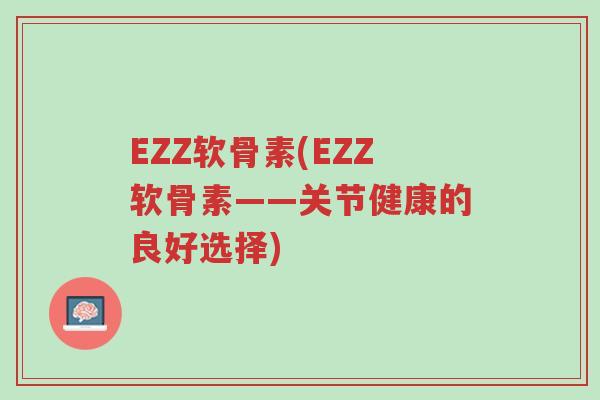EZZ软骨素(EZZ软骨素——关节健康的良好选择)-第1张图片-超越 EZZ软骨素(EZZ软骨素——关节健康的良好选择)-第1张图片-超越
