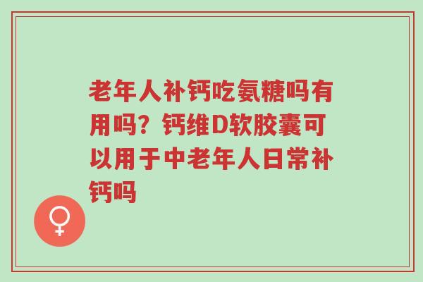 老年人补钙吃氨糖吗有用吗?钙维D软胶囊可以用于中老年人日常补钙吗-第1张图片-超越 老年人补钙吃氨糖吗有用吗?钙维D软胶囊可以用于中老年人日常补钙吗-第1张图片-超越