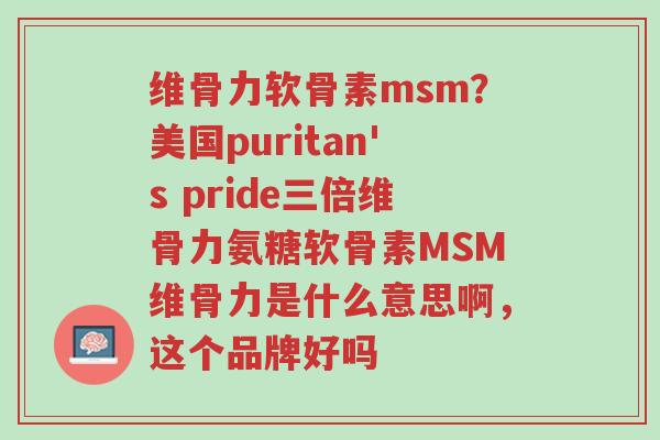 维骨力软骨素msm?美国puritan's pride三倍维骨力氨糖软骨素MSM维骨力是什么意思啊,这个品牌好吗-第1张图片-超越 维骨力软骨素msm?美国puritan's pride三倍维骨力氨糖软骨素MSM维骨力是什么意思啊,这个品牌好吗-第1张图片-超越
