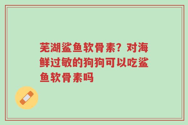 芜湖鲨鱼软骨素？对海鲜过敏的狗狗可以吃鲨鱼软骨素吗-第1张图片-超越