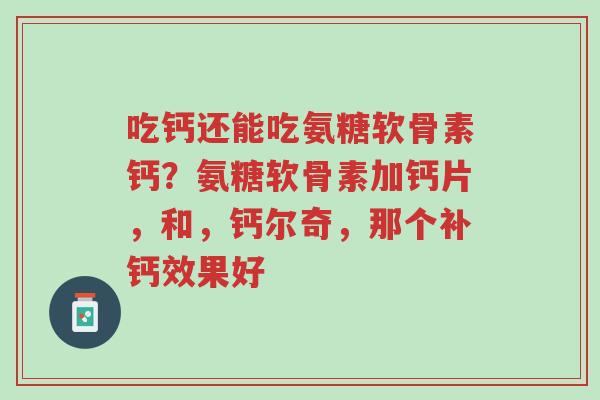 吃钙还能吃氨糖软骨素钙?氨糖软骨素加钙片,和,钙尔奇,那个补钙效果好-第1张图片-超越 吃钙还能吃氨糖软骨素钙?氨糖软骨素加钙片,和,钙尔奇,那个补钙效果好-第1张图片-超越