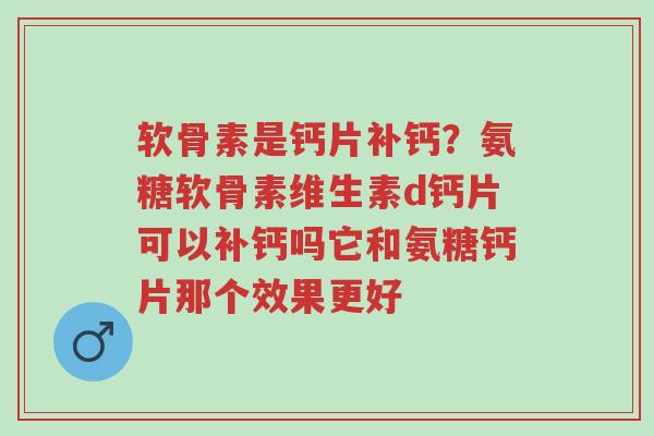 软骨素是钙片补钙?氨糖软骨素维生素d钙片可以补钙吗它和氨糖钙片那个效果更好-第1张图片-超越 软骨素是钙片补钙?氨糖软骨素维生素d钙片可以补钙吗它和氨糖钙片那个效果更好-第1张图片-超越