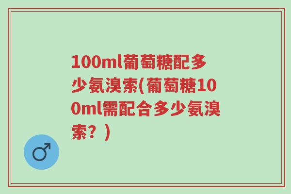 100ml葡萄糖配多少氨溴索(葡萄糖100ml需配合多少氨溴索?)-第1张图片-超越 100ml葡萄糖配多少氨溴索(葡萄糖100ml需配合多少氨溴索?)-第1张图片-超越