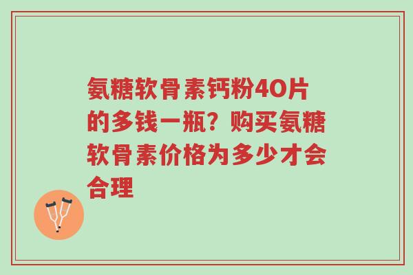 氨糖软骨素钙粉4O片的多钱一瓶?购买氨糖软骨素价格为多少才会合理-第1张图片-超越 氨糖软骨素钙粉4O片的多钱一瓶?购买氨糖软骨素价格为多少才会合理-第1张图片-超越