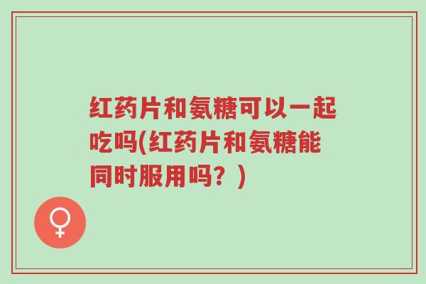 红药片和氨糖可以一起吃吗(红药片和氨糖能同时服用吗?)-第1张图片-超越 红药片和氨糖可以一起吃吗(红药片和氨糖能同时服用吗?)-第1张图片-超越