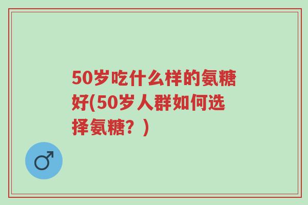 50岁吃什么样的氨糖好(50岁人群如何选择氨糖?)-第1张图片-超越 50岁吃什么样的氨糖好(50岁人群如何选择氨糖?)-第1张图片-超越