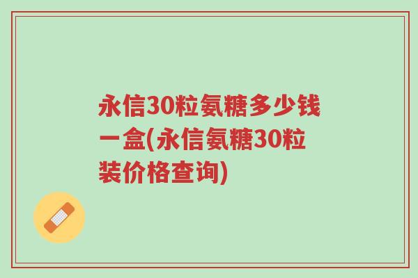 永信30粒氨糖多少钱一盒(永信氨糖30粒装价格查询)-第1张图片-超越 永信30粒氨糖多少钱一盒(永信氨糖30粒装价格查询)-第1张图片-超越