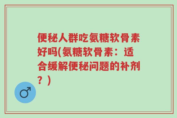 便秘人群吃氨糖软骨素好吗(氨糖软骨素:适合缓解便秘问题的补剂?)-第1张图片-超越 便秘人群吃氨糖软骨素好吗(氨糖软骨素:适合缓解便秘问题的补剂?)-第1张图片-超越