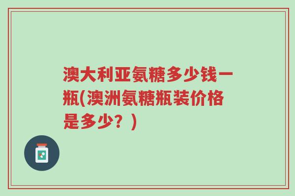 澳大利亚氨糖多少钱一瓶(澳洲氨糖瓶装价格是多少?)-第1张图片-超越 澳大利亚氨糖多少钱一瓶(澳洲氨糖瓶装价格是多少?)-第1张图片-超越