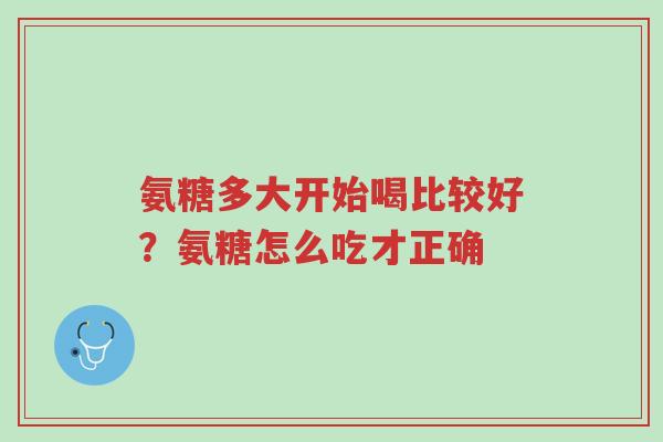 氨糖多大开始喝比较好?氨糖怎么吃才正确-第1张图片-超越 氨糖多大开始喝比较好?氨糖怎么吃才正确-第1张图片-超越