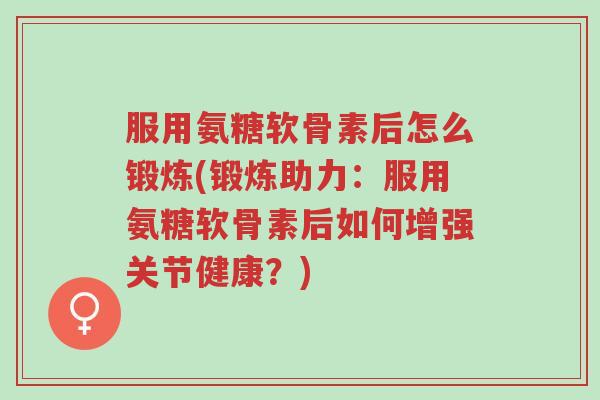 服用氨糖软骨素后怎么锻炼(锻炼助力:服用氨糖软骨素后如何增强关节健康?)-第1张图片-超越 服用氨糖软骨素后怎么锻炼(锻炼助力:服用氨糖软骨素后如何增强关节健康?)-第1张图片-超越