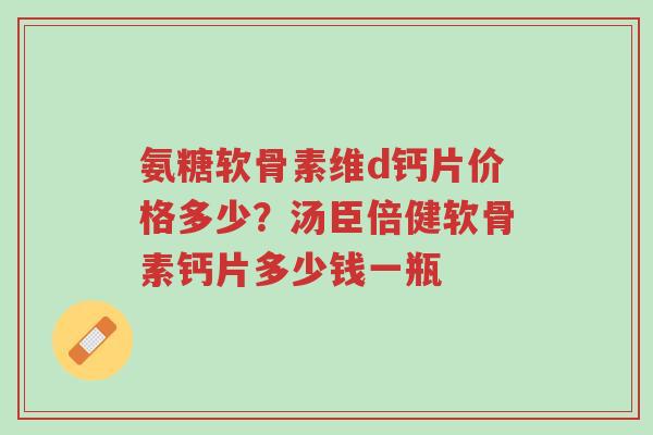 氨糖软骨素维d钙片价格多少?汤臣倍健软骨素钙片多少钱一瓶-第1张图片-超越 氨糖软骨素维d钙片价格多少?汤臣倍健软骨素钙片多少钱一瓶-第1张图片-超越