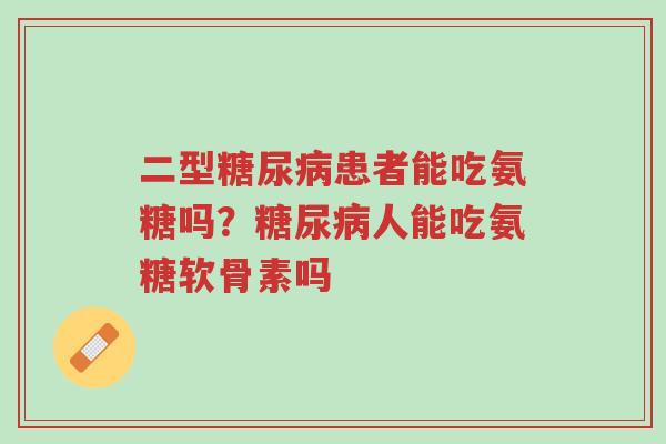 二型糖尿病患者能吃氨糖吗?糖尿病人能吃氨糖软骨素吗-第1张图片-超越 二型糖尿病患者能吃氨糖吗?糖尿病人能吃氨糖软骨素吗-第1张图片-超越