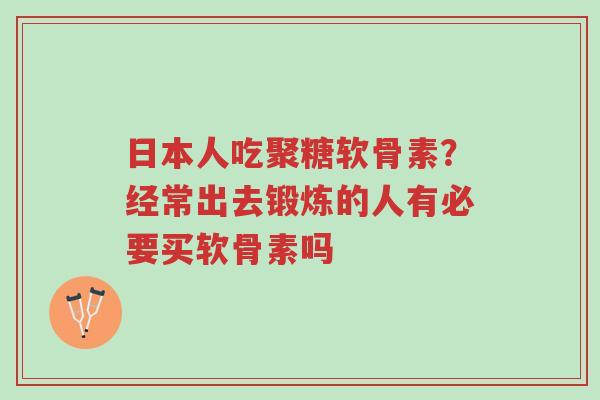 日本人吃聚糖软骨素?经常出去锻炼的人有必要买软骨素吗-第1张图片-超越 日本人吃聚糖软骨素?经常出去锻炼的人有必要买软骨素吗-第1张图片-超越