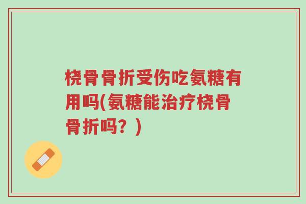 桡骨骨折受伤吃氨糖有用吗(氨糖能治疗桡骨骨折吗?)-第1张图片-超越 桡骨骨折受伤吃氨糖有用吗(氨糖能治疗桡骨骨折吗?)-第1张图片-超越