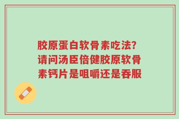 胶原蛋白软骨素吃法?请问汤臣倍健胶原软骨素钙片是咀嚼还是吞服-第1张图片-超越 胶原蛋白软骨素吃法?请问汤臣倍健胶原软骨素钙片是咀嚼还是吞服-第1张图片-超越