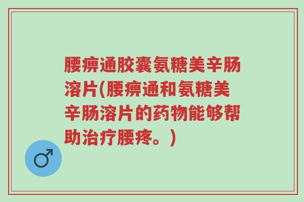 腰痹通胶囊氨糖美辛肠溶片(腰痹通和氨糖美辛肠溶片的药物能够帮助治疗腰疼。)-第1张图片-超越 腰痹通胶囊氨糖美辛肠溶片(腰痹通和氨糖美辛肠溶片的药物能够帮助治疗腰疼。)-第1张图片-超越