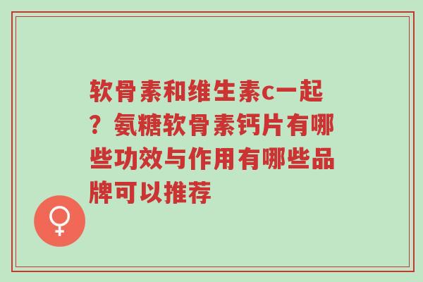 软骨素和维生素c一起?氨糖软骨素钙片有哪些功效与作用有哪些品牌可以推荐-第1张图片-超越 软骨素和维生素c一起?氨糖软骨素钙片有哪些功效与作用有哪些品牌可以推荐-第1张图片-超越