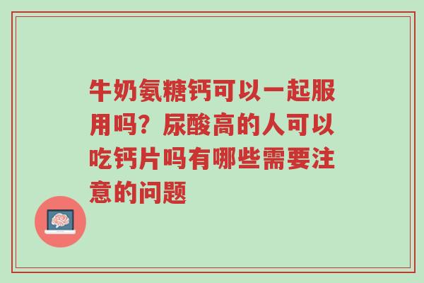 牛奶氨糖钙可以一起服用吗?尿酸高的人可以吃钙片吗有哪些需要注意的问题-第1张图片-超越 牛奶氨糖钙可以一起服用吗?尿酸高的人可以吃钙片吗有哪些需要注意的问题-第1张图片-超越