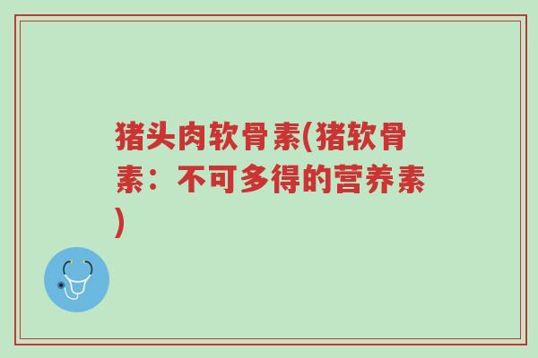 猪头肉软骨素(猪软骨素:不可多得的营养素)-第1张图片-超越 猪头肉软骨素(猪软骨素:不可多得的营养素)-第1张图片-超越