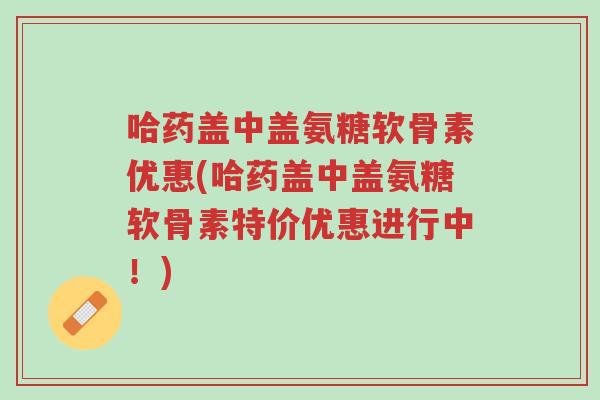 哈药盖中盖氨糖软骨素优惠(哈药盖中盖氨糖软骨素特价优惠进行中!)-第1张图片-超越 哈药盖中盖氨糖软骨素优惠(哈药盖中盖氨糖软骨素特价优惠进行中!)-第1张图片-超越