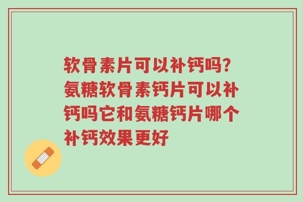 软骨素片可以补钙吗?氨糖软骨素钙片可以补钙吗它和氨糖钙片哪个补钙效果更好-第1张图片-超越 软骨素片可以补钙吗?氨糖软骨素钙片可以补钙吗它和氨糖钙片哪个补钙效果更好-第1张图片-超越
