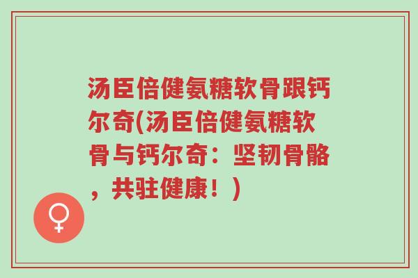 汤臣倍健氨糖软骨跟钙尔奇(汤臣倍健氨糖软骨与钙尔奇:坚韧骨骼,共驻健康!)-第1张图片-超越 汤臣倍健氨糖软骨跟钙尔奇(汤臣倍健氨糖软骨与钙尔奇:坚韧骨骼,共驻健康!)-第1张图片-超越