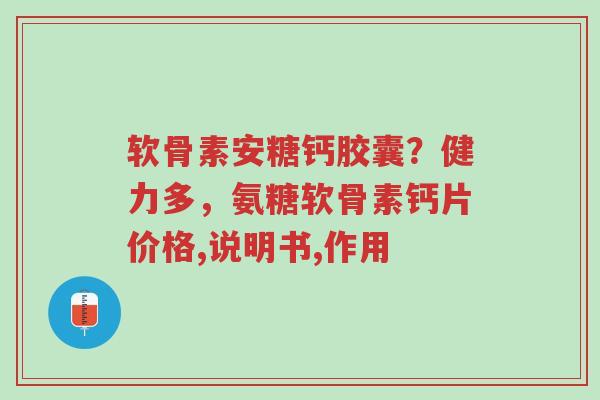 软骨素安糖钙胶囊?健力多,氨糖软骨素钙片价格,说明书,作用-第1张图片-超越 软骨素安糖钙胶囊?健力多,氨糖软骨素钙片价格,说明书,作用-第1张图片-超越