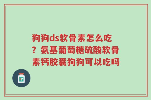 狗狗ds软骨素怎么吃?氨基葡萄糖硫酸软骨素钙胶囊狗狗可以吃吗-第1张图片-超越 狗狗ds软骨素怎么吃?氨基葡萄糖硫酸软骨素钙胶囊狗狗可以吃吗-第1张图片-超越