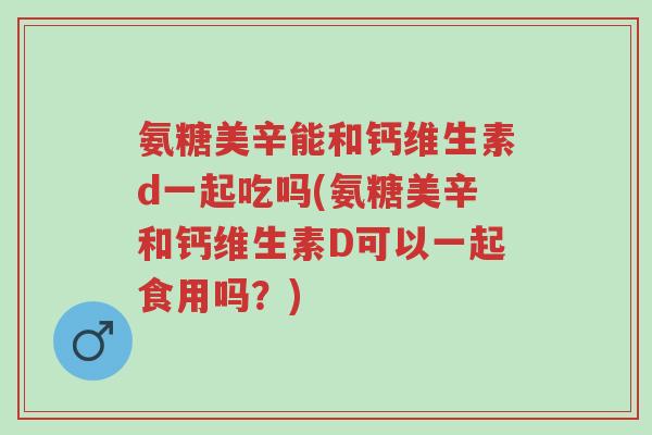 氨糖美辛能和钙维生素d一起吃吗(氨糖美辛和钙维生素D可以一起食用吗?)-第1张图片-超越 氨糖美辛能和钙维生素d一起吃吗(氨糖美辛和钙维生素D可以一起食用吗?)-第1张图片-超越