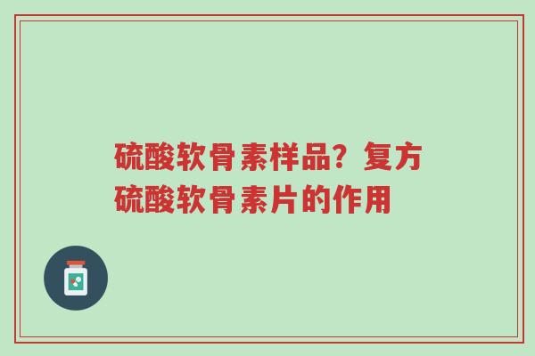 硫酸软骨素样品?复方硫酸软骨素片的作用-第1张图片-超越 硫酸软骨素样品?复方硫酸软骨素片的作用-第1张图片-超越