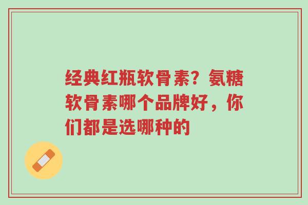 经典红瓶软骨素?氨糖软骨素哪个品牌好,你们都是选哪种的-第1张图片-超越 经典红瓶软骨素?氨糖软骨素哪个品牌好,你们都是选哪种的-第1张图片-超越