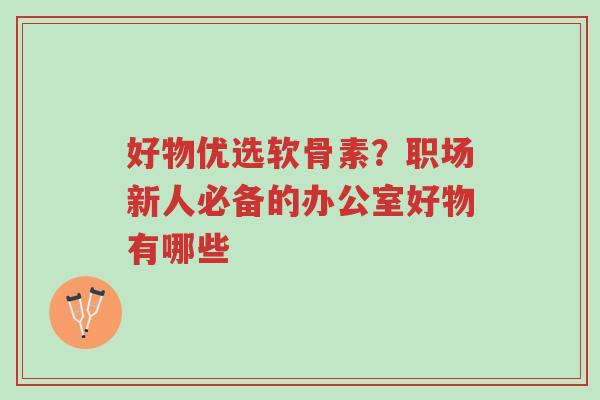 好物优选软骨素?职场新人必备的办公室好物有哪些-第1张图片-超越 好物优选软骨素?职场新人必备的办公室好物有哪些-第1张图片-超越