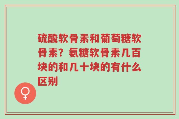 硫酸软骨素和葡萄糖软骨素?氨糖软骨素几百块的和几十块的有什么区别-第1张图片-超越 硫酸软骨素和葡萄糖软骨素?氨糖软骨素几百块的和几十块的有什么区别-第1张图片-超越