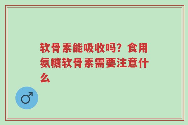 软骨素能吸收吗?食用氨糖软骨素需要注意什么-第1张图片-超越 软骨素能吸收吗?食用氨糖软骨素需要注意什么-第1张图片-超越