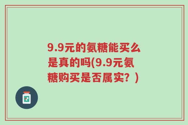 9.9元的氨糖能买么是真的吗(9.9元氨糖购买是否属实?)-第1张图片-超越 9.9元的氨糖能买么是真的吗(9.9元氨糖购买是否属实?)-第1张图片-超越