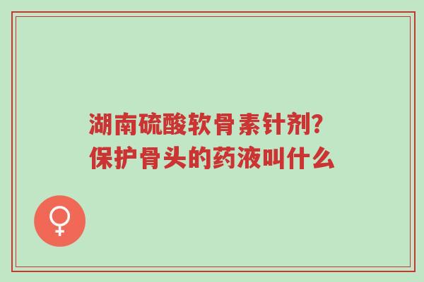 湖南硫酸软骨素针剂？保护骨头的药液叫什么-第1张图片-超越